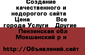 Создание качественного и недорогого сайта › Цена ­ 15 000 - Все города Услуги » Другие   . Пензенская обл.,Мокшанский р-н